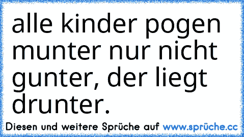 alle kinder pogen munter nur nicht gunter, der liegt drunter.