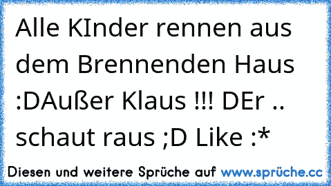 Alle KInder rennen aus dem Brennenden Haus :D
Außer Klaus !!! DEr .. schaut raus ;D 
Like :*