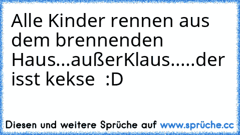 Alle Kinder rennen aus dem brennenden Haus...außer
Klaus.....der isst kekse ♥ :D