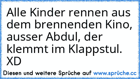 Alle Kinder rennen aus dem brennenden Kino, ausser Abdul, der klemmt im Klappstul. XD