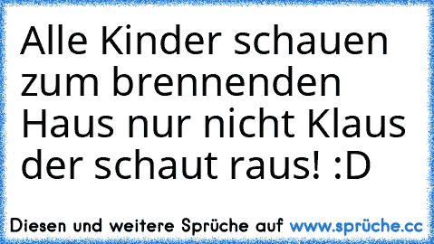 Alle Kinder schauen zum brennenden Haus nur nicht Klaus der schaut raus! :D