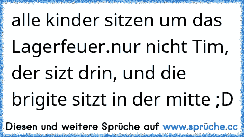 alle kinder sitzen um das Lagerfeuer.
nur nicht Tim, der sizt drin, und die brigite sitzt in der mitte ;D