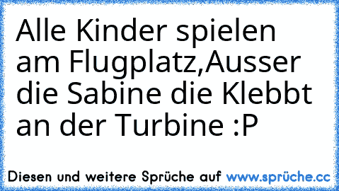 Alle Kinder spielen am Flugplatz,
Ausser die Sabine die Klebbt an der Turbine :P