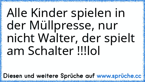 Alle Kinder spielen in der Müllpresse, nur nicht Walter, der spielt am Schalter !!!
lol