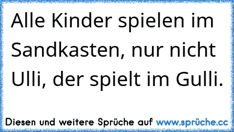 Alle Kinder spielen im Sandkasten, nur nicht Ulli, der spielt im Gulli.