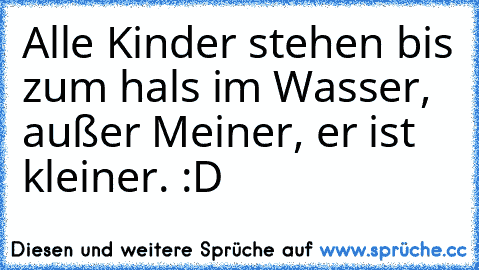 Alle Kinder stehen bis zum hals im Wasser, außer Meiner, er ist kleiner. :D