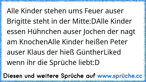 Alle Kinder stehen ums Feuer auser Brigitte steht in der Mitte:D
Alle Kinder essen Hühnchen auser Jochen der nagt am Knochen
Alle Kinder heißen Peter auser Klaus der hieß Günther
Liked wenn ihr die Sprüche liebt:D