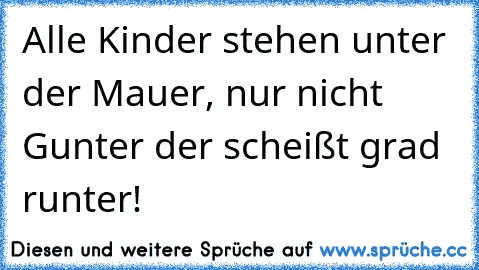 Alle Kinder stehen unter der Mauer, nur nicht Gunter der scheißt grad runter!