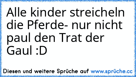 Alle kinder streicheln die Pferde- nur nicht paul den Trat der Gaul :D