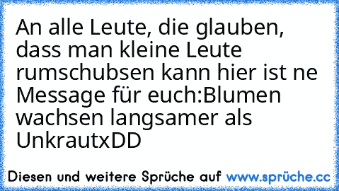 An alle Leute, die glauben, dass man kleine Leute rumschubsen kann hier ist ne Message für euch:
Blumen wachsen langsamer als Unkraut
xDD