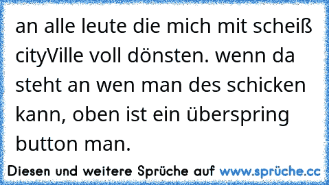 an alle leute die mich mit scheiß cityVille voll dönsten. wenn da steht an wen man des schicken kann, oben ist ein überspring button man.