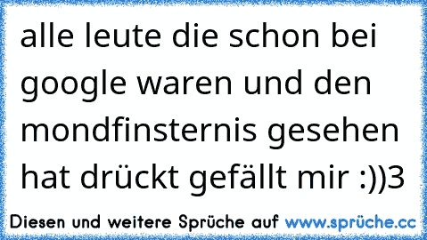 alle leute die schon bei google waren und den mondfinsternis gesehen hat drückt gefällt mir :))♥3