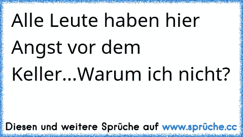 Alle Leute haben hier Angst vor dem Keller...
Warum ich nicht?