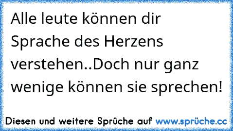 Alle leute können dir Sprache des Herzens verstehen..Doch nur ganz wenige können sie sprechen! ♥