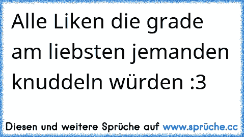 Alle Liken die grade am liebsten jemanden knuddeln würden :3