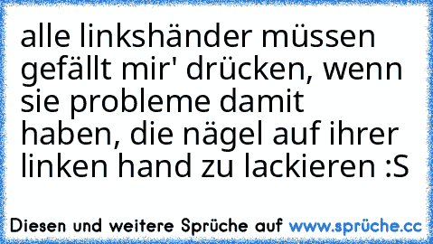 alle linkshänder müssen ´gefällt mir' drücken, wenn sie probleme damit haben, die nägel auf ihrer linken hand zu lackieren :S