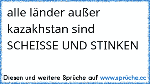 alle länder außer kazakhstan sind SCHEISSE UND STINKEN