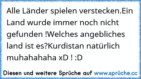 Alle Länder spielen verstecken.
Ein Land wurde immer noch nicht gefunden !
Welches angebliches land ist es?
Kurdistan natürlich muhahahaha xD ! :D