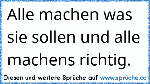 Alle machen was sie sollen und alle machens richtig.