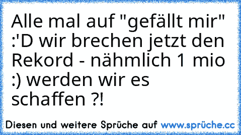 Alle mal auf "gefällt mir" :'D wir brechen jetzt den Rekord - nähmlich 1 mio :) werden wir es schaffen ?!