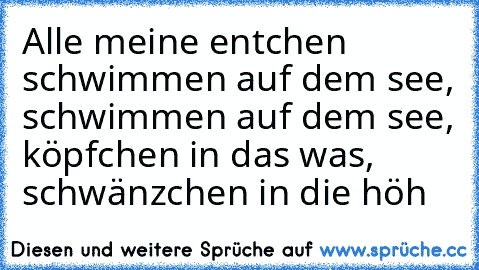 Alle meine entchen schwimmen auf dem see, schwimmen auf dem see, köpfchen in das was, schwänzchen in die höh