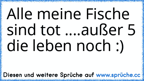 Alle meine Fische sind tot ....
außer 5 die leben noch :)