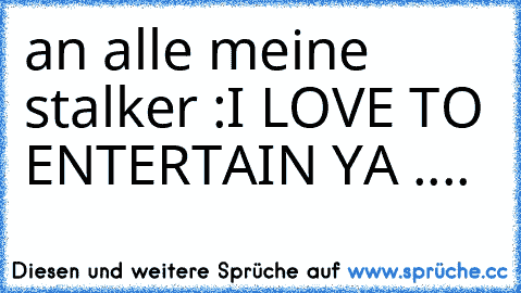 an alle meine stalker :
I LOVE TO ENTERTAIN YA ....