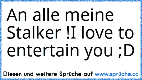 An alle meine Stalker !
I love to entertain you ;D