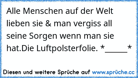 Alle Menschen auf der Welt lieben sie & man vergiss all seine Sorgen wenn man sie hat.
Die Luftpolsterfolie. *______*