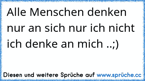 Alle Menschen denken nur an sich nur ich nicht ich denke an mich ..;)