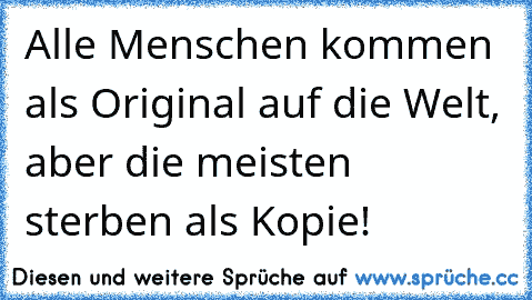 Alle Menschen kommen als Original auf die Welt, aber die meisten sterben als Kopie!