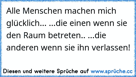 Alle Menschen machen mich glücklich... ...die einen wenn sie den Raum betreten.. ...die anderen wenn sie ihn verlassen!