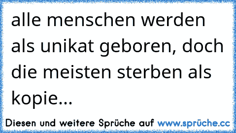 alle menschen werden als unikat geboren, doch die meisten sterben als kopie...