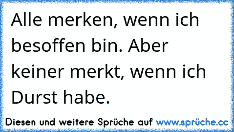 Alle merken, wenn ich besoffen bin. Aber keiner merkt, wenn ich Durst habe.