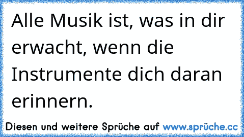 Alle Musik ist, was in dir erwacht, wenn die Instrumente dich daran erinnern.