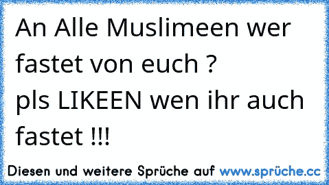 An Alle Muslimeen wer fastet von euch ?
              pls LIKEEN wen ihr auch fastet !!! ♥