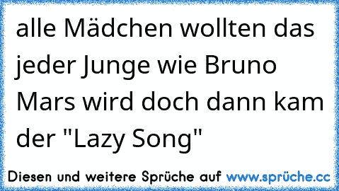 alle Mädchen wollten das jeder Junge wie Bruno Mars wird doch dann kam der "Lazy Song"