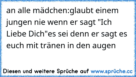 an alle mädchen:
glaubt einem jungen nie wenn er sagt "Ich Liebe Dich"
es sei denn er sagt es euch mit tränen in den augen