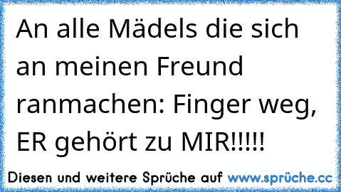 An alle Mädels die sich an meinen Freund ranmachen: Finger weg, ER gehört zu MIR!!!!!