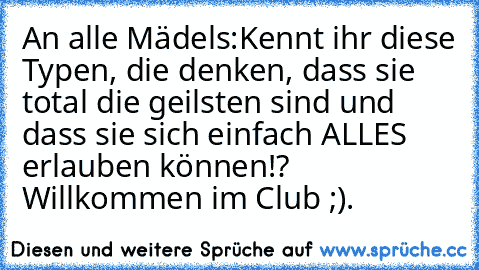 An alle Mädels:
Kennt ihr diese Typen, die denken, dass sie total die geilsten sind und dass sie sich einfach ALLES erlauben können!? Willkommen im Club ;).