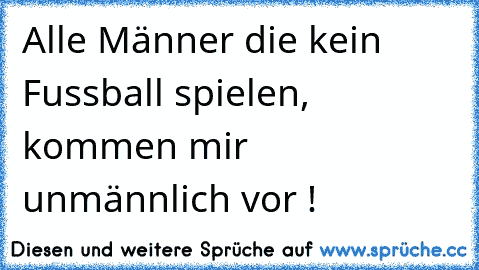 Alle Männer die kein Fussball spielen, kommen mir unmännlich vor !