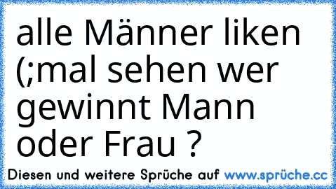 alle Männer liken (;
mal sehen wer gewinnt Mann oder Frau ?