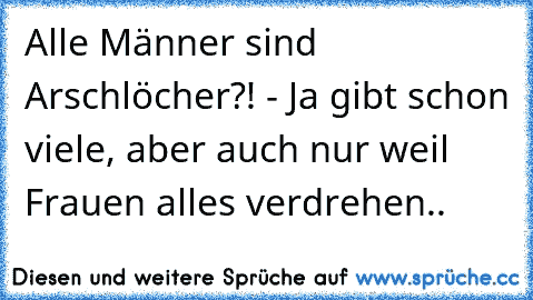 Alle Männer sind Arschlöcher?! - Ja gibt schon viele, aber auch nur weil Frauen alles verdrehen..