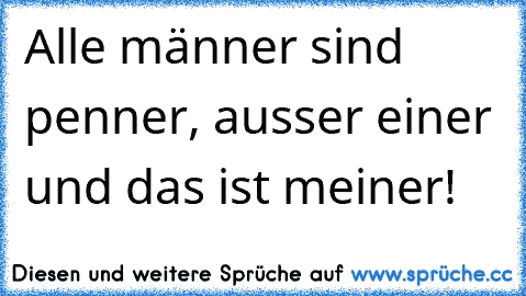 Alle männer sind penner, ausser einer und das ist meiner!