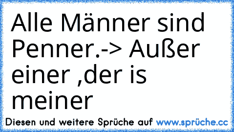 Alle Männer sind Penner.-> Außer einer ,der is meiner♥