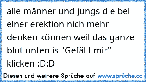 alle männer und jungs die bei einer erektion nich mehr denken können weil das ganze blut unten is "Gefällt mir" klicken :D:D