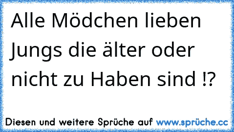 Alle Mödchen lieben Jungs die älter oder nicht zu Haben sind !?