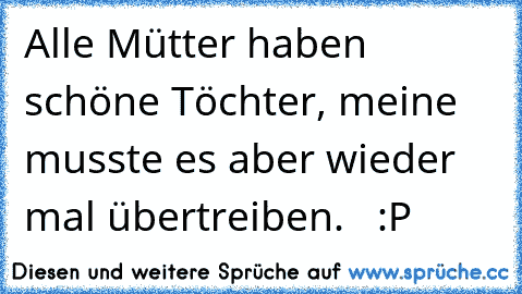 Alle Mütter haben schöne Töchter, meine musste es aber wieder mal übertreiben.  ♥ :P