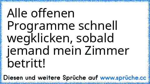 Alle offenen Programme schnell wegklicken, sobald jemand mein Zimmer betritt!