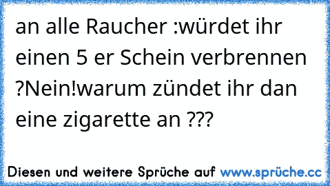 an alle Raucher :
würdet ihr einen 5 er Schein verbrennen ?
Nein!
warum zündet ihr dan eine zigarette an ???